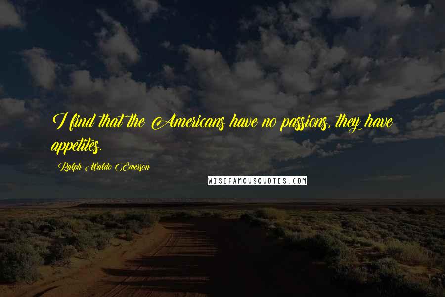 Ralph Waldo Emerson Quotes: I find that the Americans have no passions, they have appetites.