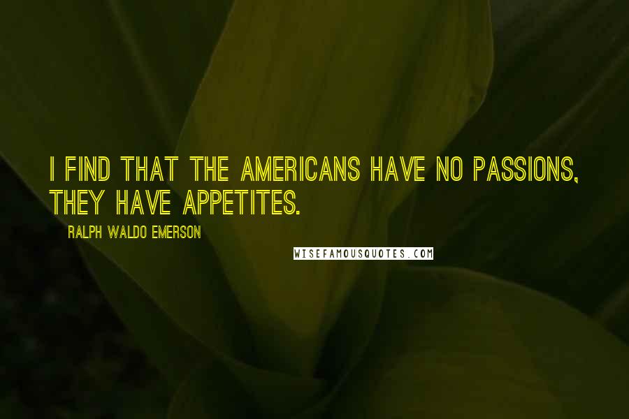 Ralph Waldo Emerson Quotes: I find that the Americans have no passions, they have appetites.
