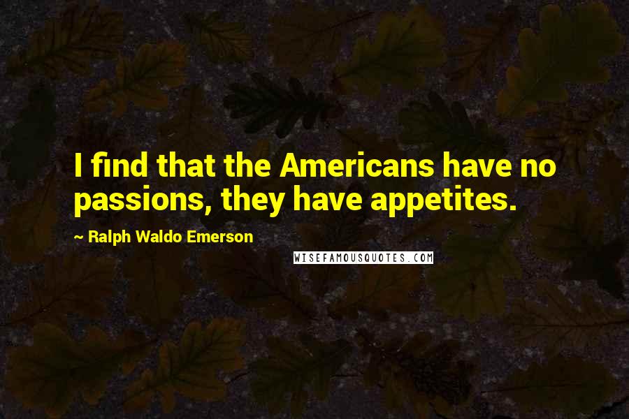 Ralph Waldo Emerson Quotes: I find that the Americans have no passions, they have appetites.