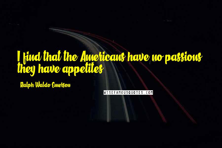 Ralph Waldo Emerson Quotes: I find that the Americans have no passions, they have appetites.