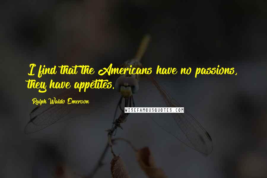 Ralph Waldo Emerson Quotes: I find that the Americans have no passions, they have appetites.