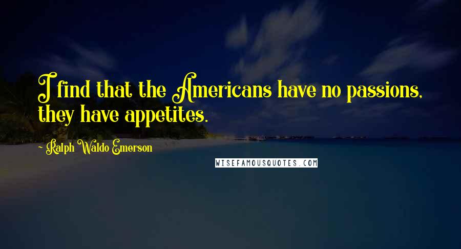 Ralph Waldo Emerson Quotes: I find that the Americans have no passions, they have appetites.