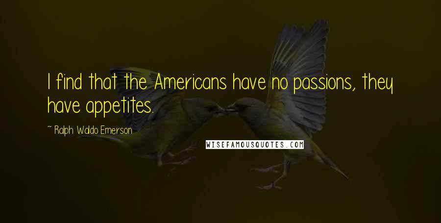 Ralph Waldo Emerson Quotes: I find that the Americans have no passions, they have appetites.