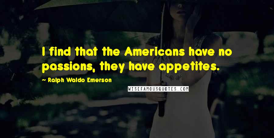 Ralph Waldo Emerson Quotes: I find that the Americans have no passions, they have appetites.