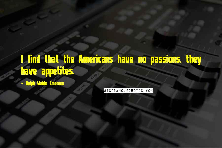 Ralph Waldo Emerson Quotes: I find that the Americans have no passions, they have appetites.