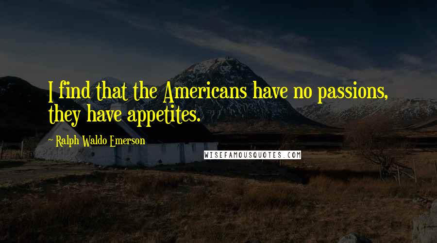 Ralph Waldo Emerson Quotes: I find that the Americans have no passions, they have appetites.