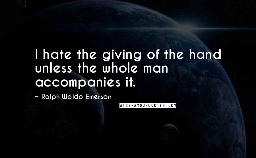 Ralph Waldo Emerson Quotes: I hate the giving of the hand unless the whole man accompanies it.
