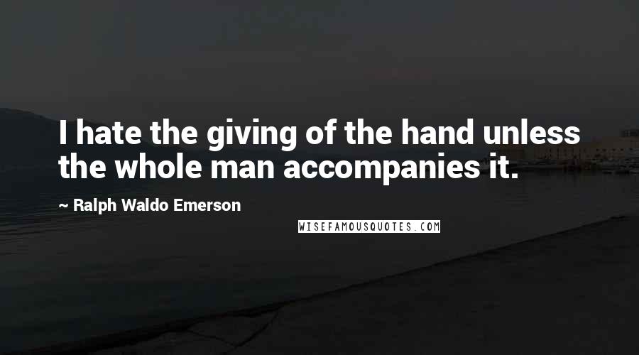 Ralph Waldo Emerson Quotes: I hate the giving of the hand unless the whole man accompanies it.