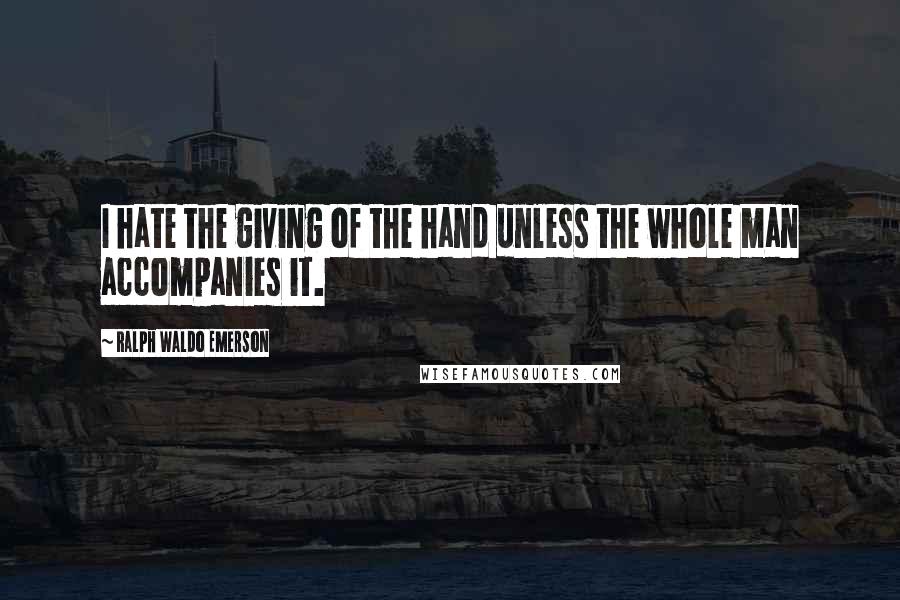 Ralph Waldo Emerson Quotes: I hate the giving of the hand unless the whole man accompanies it.