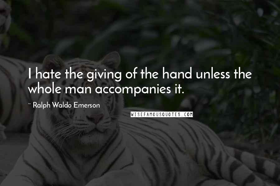 Ralph Waldo Emerson Quotes: I hate the giving of the hand unless the whole man accompanies it.