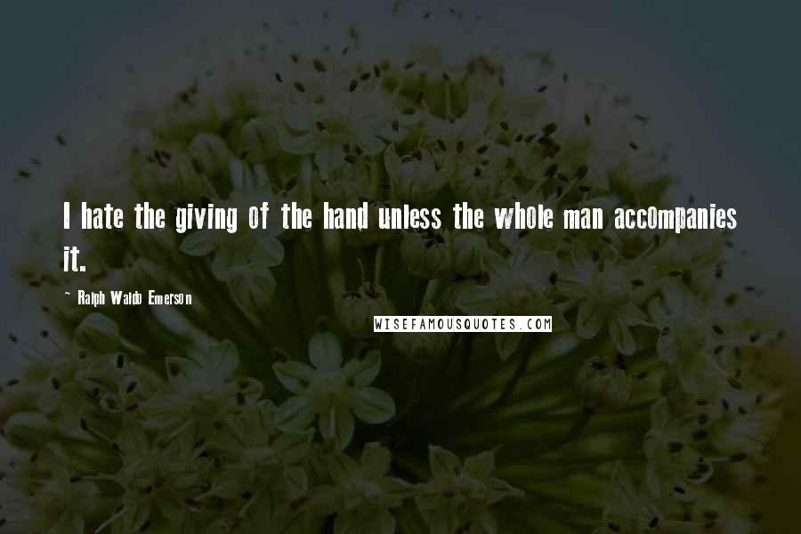 Ralph Waldo Emerson Quotes: I hate the giving of the hand unless the whole man accompanies it.