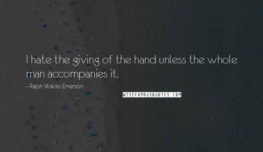 Ralph Waldo Emerson Quotes: I hate the giving of the hand unless the whole man accompanies it.