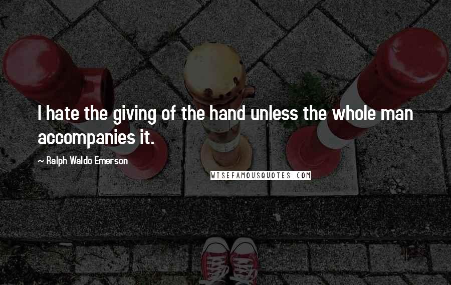 Ralph Waldo Emerson Quotes: I hate the giving of the hand unless the whole man accompanies it.
