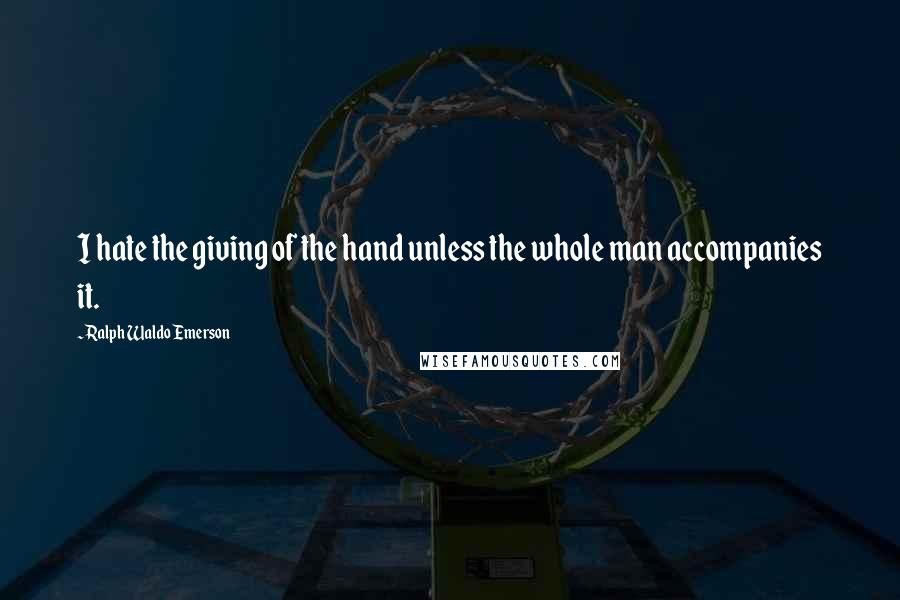 Ralph Waldo Emerson Quotes: I hate the giving of the hand unless the whole man accompanies it.