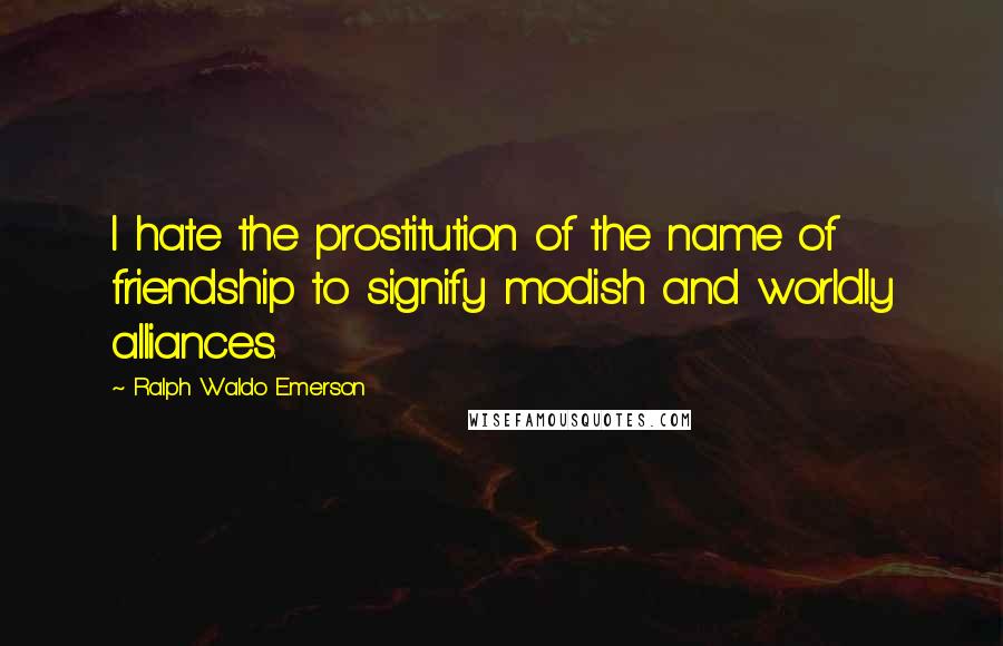 Ralph Waldo Emerson Quotes: I hate the prostitution of the name of friendship to signify modish and worldly alliances.