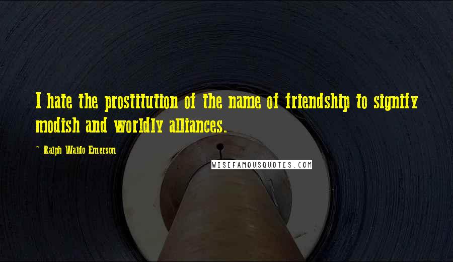 Ralph Waldo Emerson Quotes: I hate the prostitution of the name of friendship to signify modish and worldly alliances.