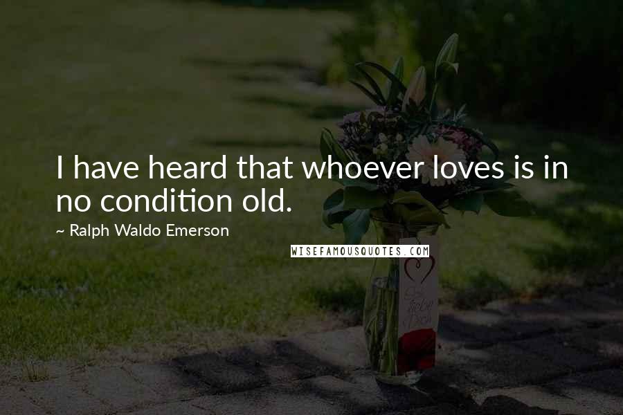 Ralph Waldo Emerson Quotes: I have heard that whoever loves is in no condition old.
