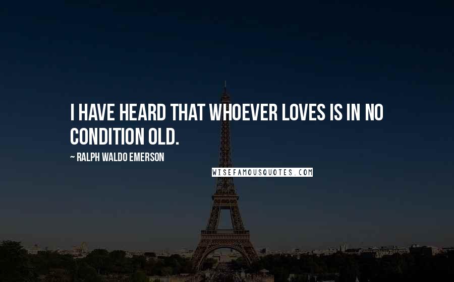 Ralph Waldo Emerson Quotes: I have heard that whoever loves is in no condition old.