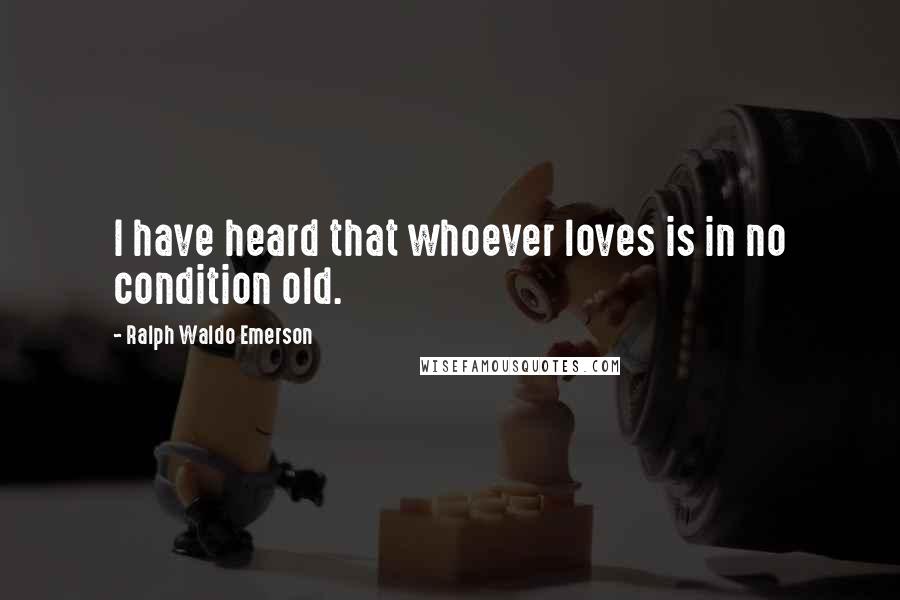 Ralph Waldo Emerson Quotes: I have heard that whoever loves is in no condition old.