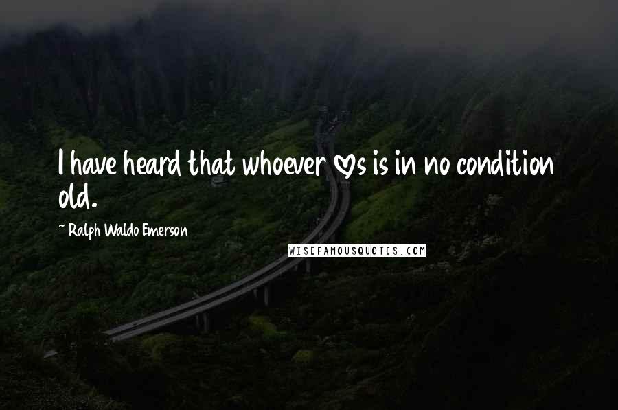 Ralph Waldo Emerson Quotes: I have heard that whoever loves is in no condition old.