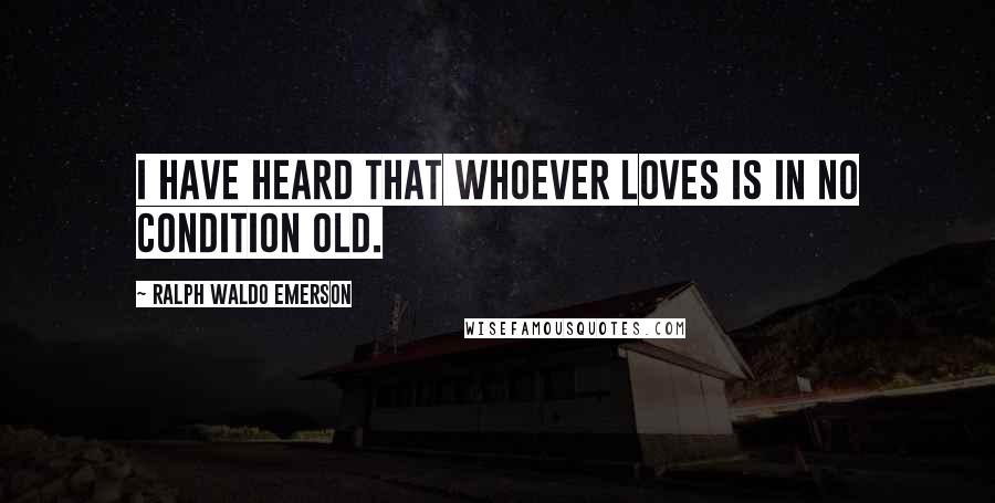 Ralph Waldo Emerson Quotes: I have heard that whoever loves is in no condition old.