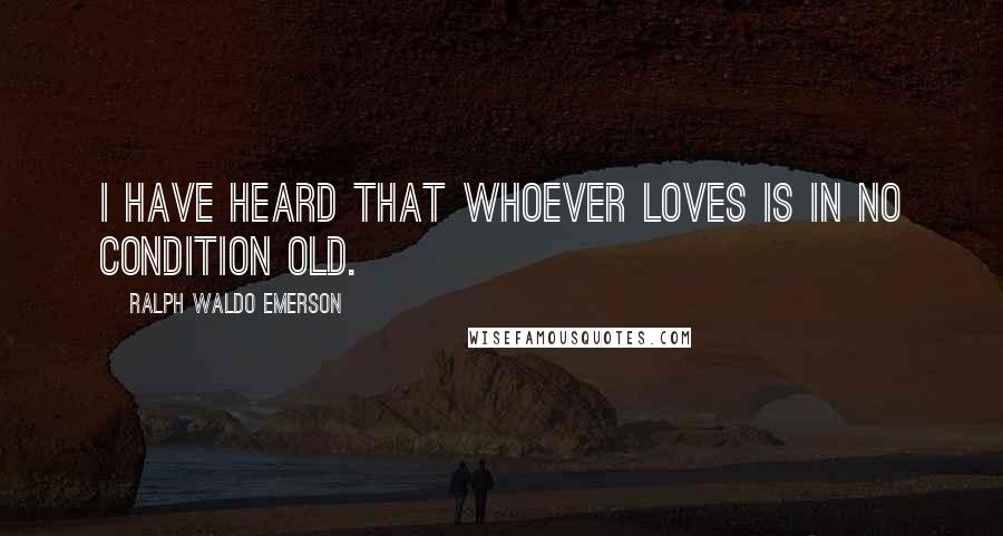 Ralph Waldo Emerson Quotes: I have heard that whoever loves is in no condition old.