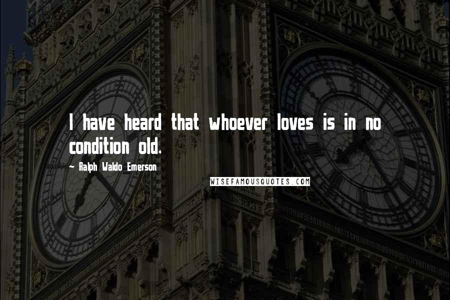 Ralph Waldo Emerson Quotes: I have heard that whoever loves is in no condition old.