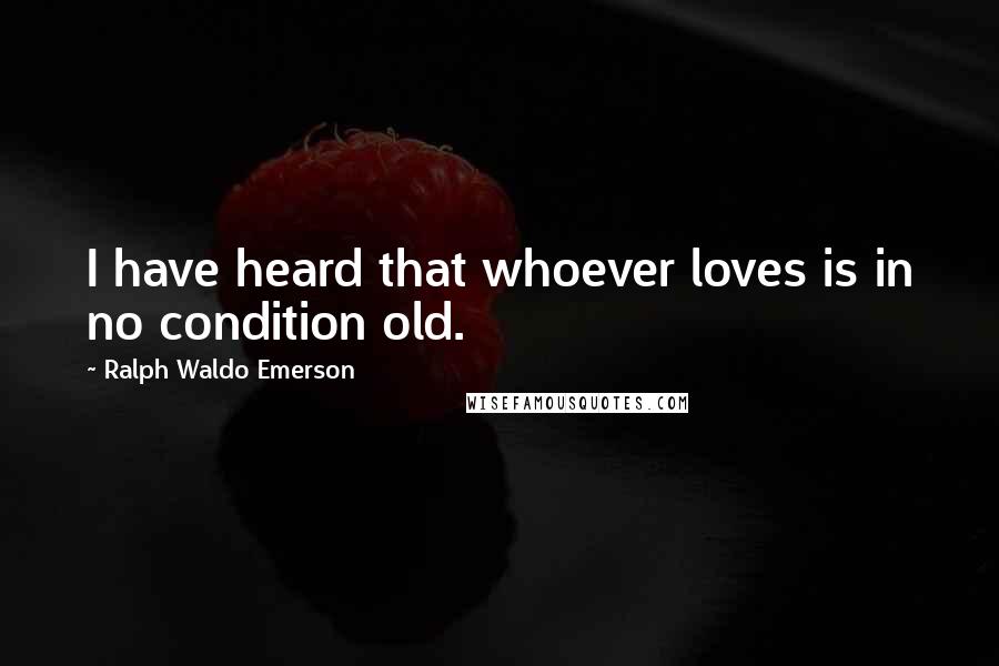 Ralph Waldo Emerson Quotes: I have heard that whoever loves is in no condition old.