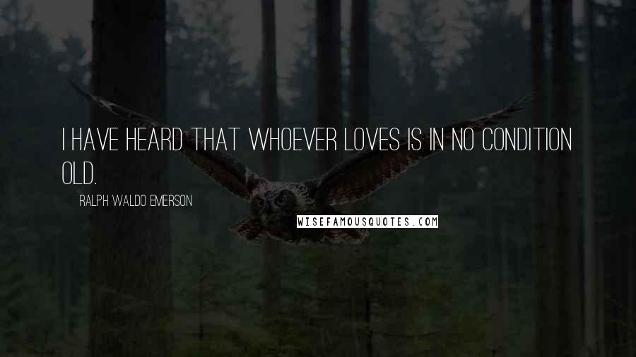 Ralph Waldo Emerson Quotes: I have heard that whoever loves is in no condition old.
