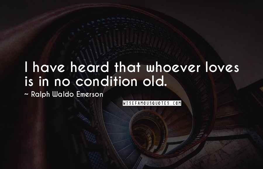 Ralph Waldo Emerson Quotes: I have heard that whoever loves is in no condition old.