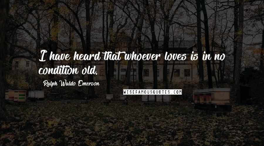 Ralph Waldo Emerson Quotes: I have heard that whoever loves is in no condition old.