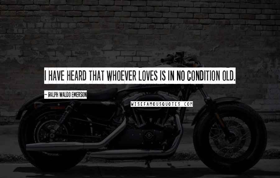 Ralph Waldo Emerson Quotes: I have heard that whoever loves is in no condition old.