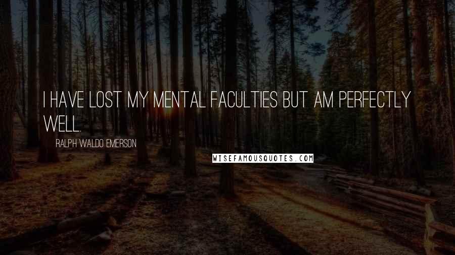 Ralph Waldo Emerson Quotes: I have lost my mental faculties but am perfectly well.