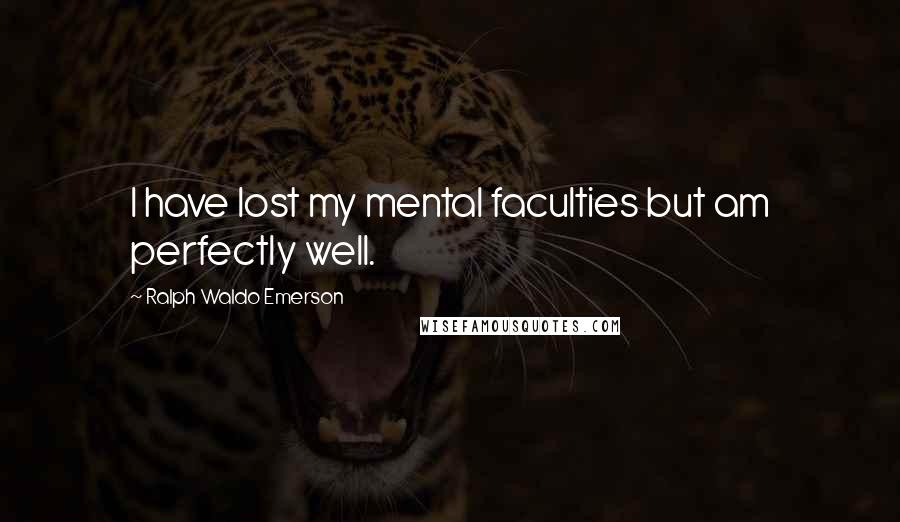 Ralph Waldo Emerson Quotes: I have lost my mental faculties but am perfectly well.