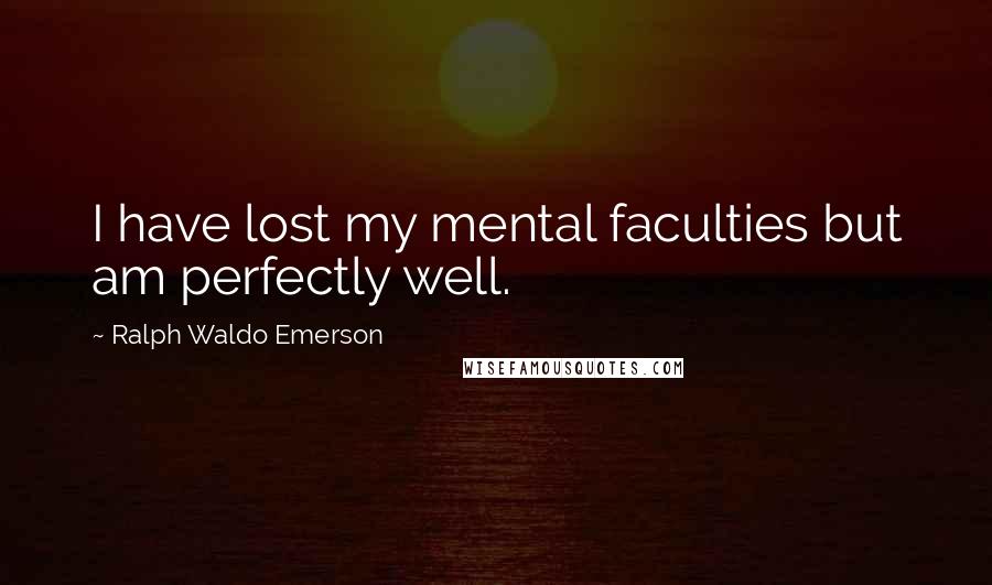 Ralph Waldo Emerson Quotes: I have lost my mental faculties but am perfectly well.