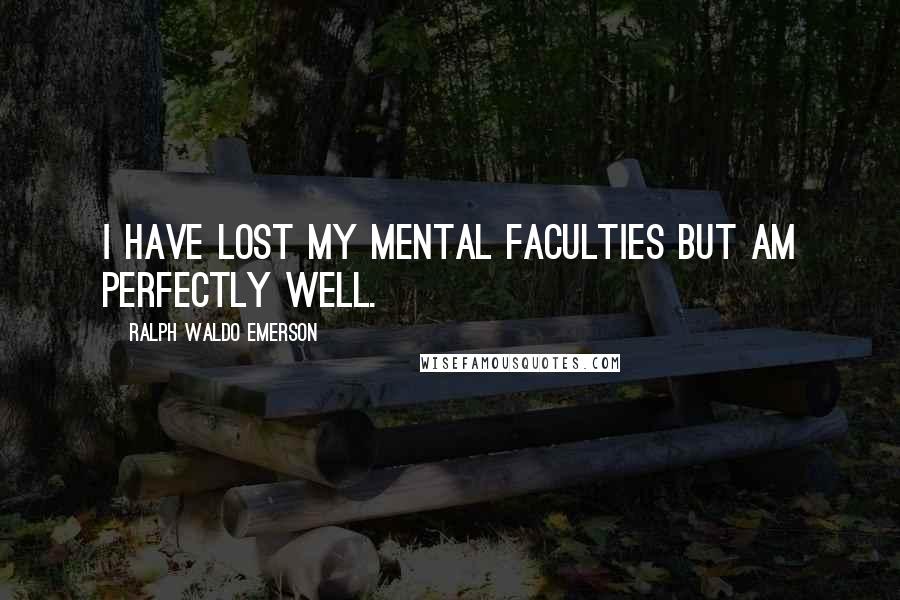 Ralph Waldo Emerson Quotes: I have lost my mental faculties but am perfectly well.