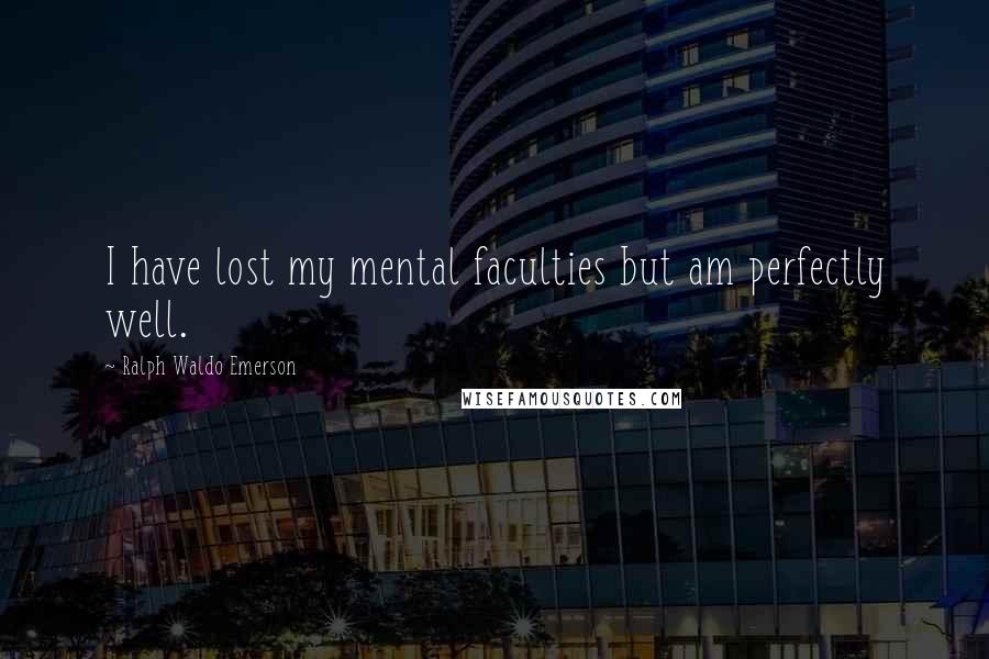 Ralph Waldo Emerson Quotes: I have lost my mental faculties but am perfectly well.