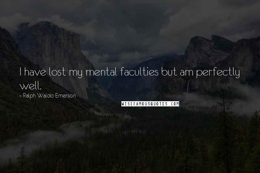 Ralph Waldo Emerson Quotes: I have lost my mental faculties but am perfectly well.