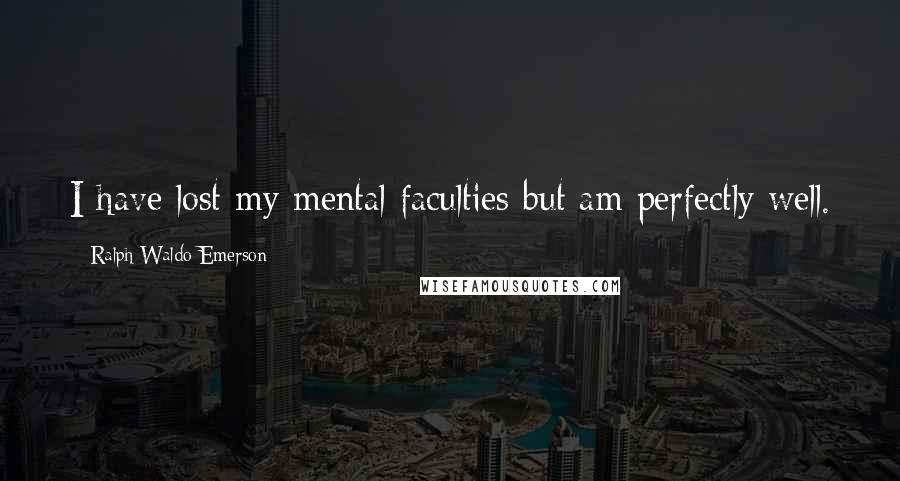 Ralph Waldo Emerson Quotes: I have lost my mental faculties but am perfectly well.