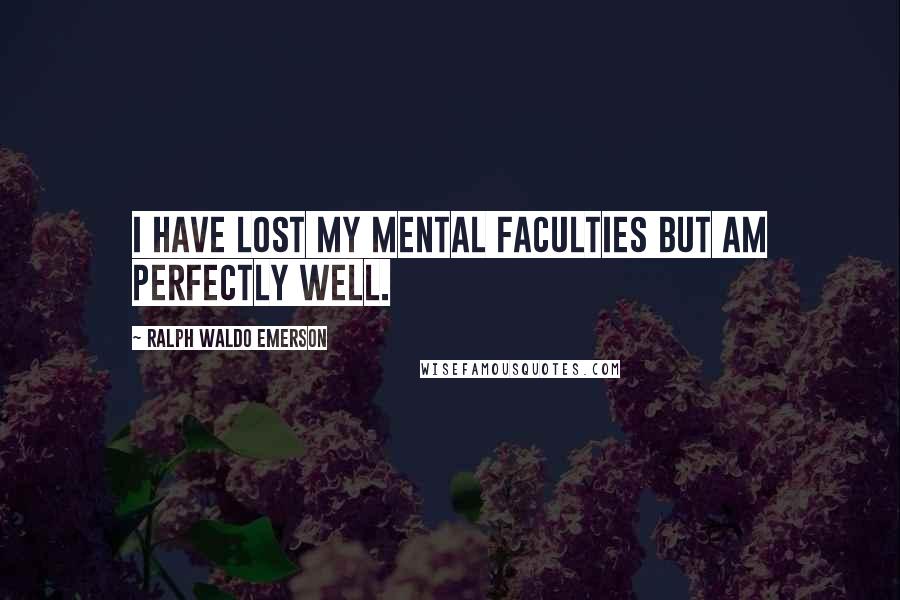 Ralph Waldo Emerson Quotes: I have lost my mental faculties but am perfectly well.