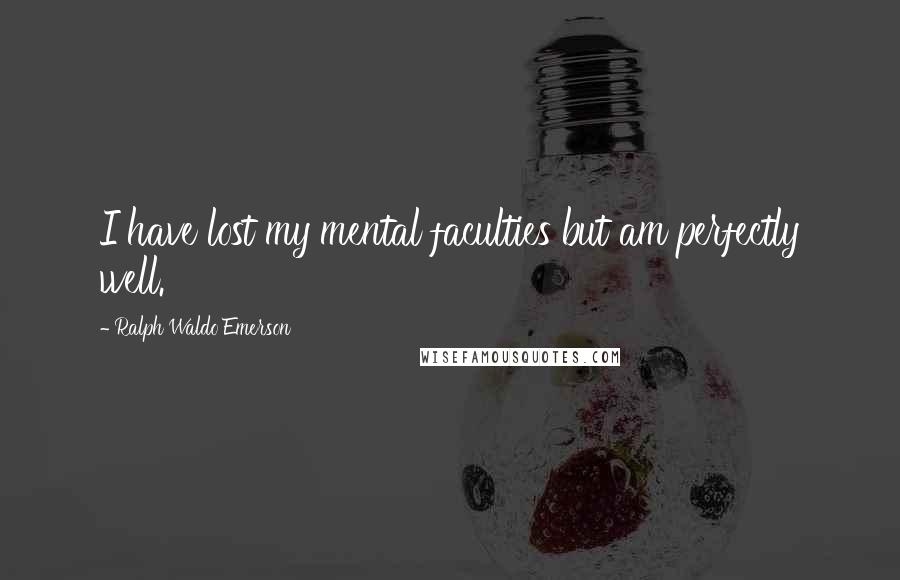 Ralph Waldo Emerson Quotes: I have lost my mental faculties but am perfectly well.