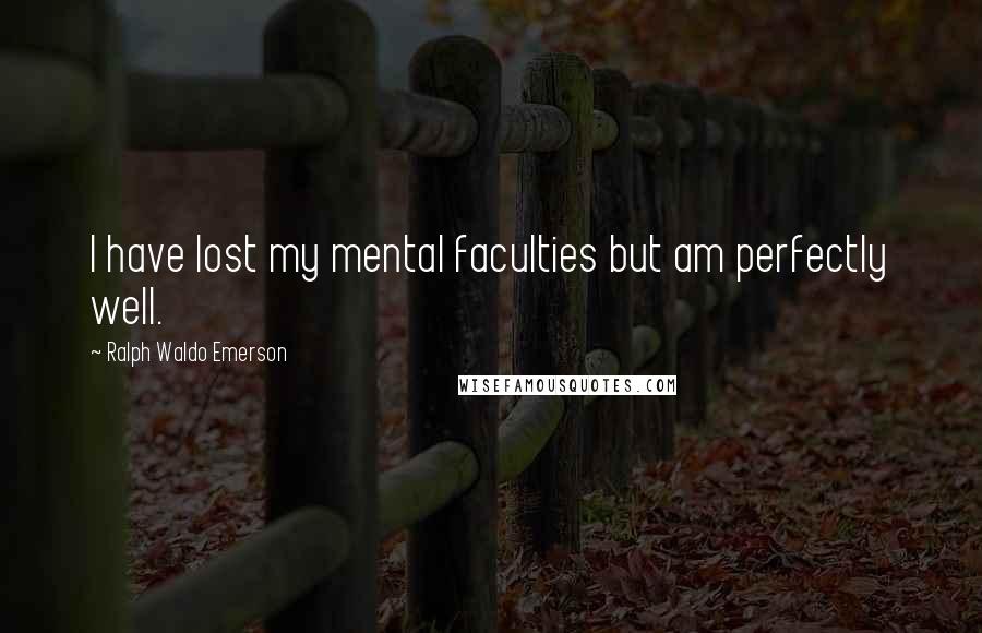 Ralph Waldo Emerson Quotes: I have lost my mental faculties but am perfectly well.