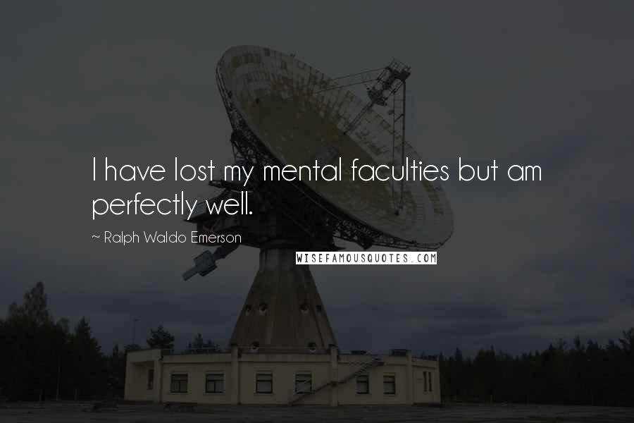 Ralph Waldo Emerson Quotes: I have lost my mental faculties but am perfectly well.