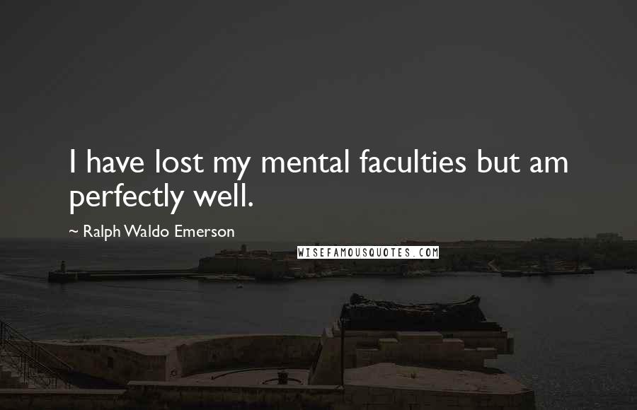 Ralph Waldo Emerson Quotes: I have lost my mental faculties but am perfectly well.