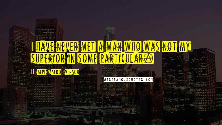 Ralph Waldo Emerson Quotes: I have never met a man who was not my superior in some particular.