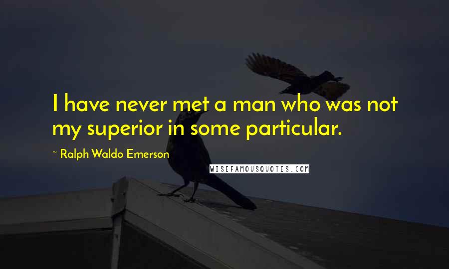 Ralph Waldo Emerson Quotes: I have never met a man who was not my superior in some particular.