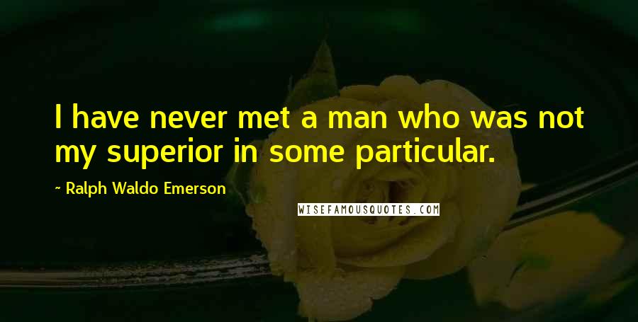 Ralph Waldo Emerson Quotes: I have never met a man who was not my superior in some particular.