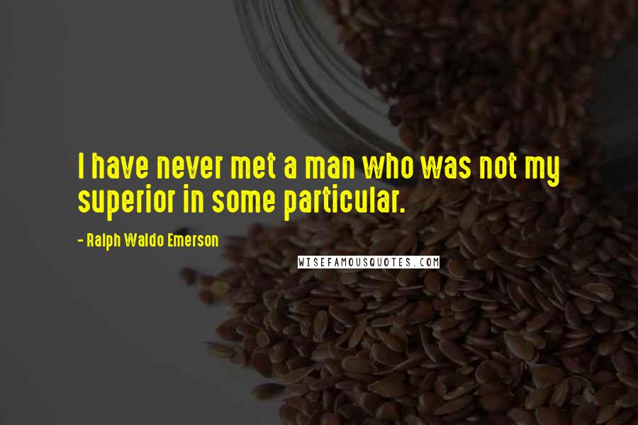 Ralph Waldo Emerson Quotes: I have never met a man who was not my superior in some particular.