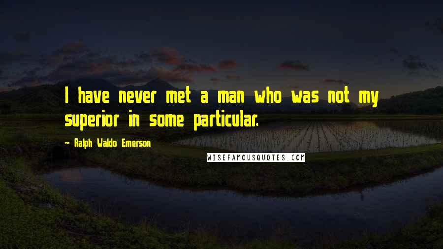 Ralph Waldo Emerson Quotes: I have never met a man who was not my superior in some particular.