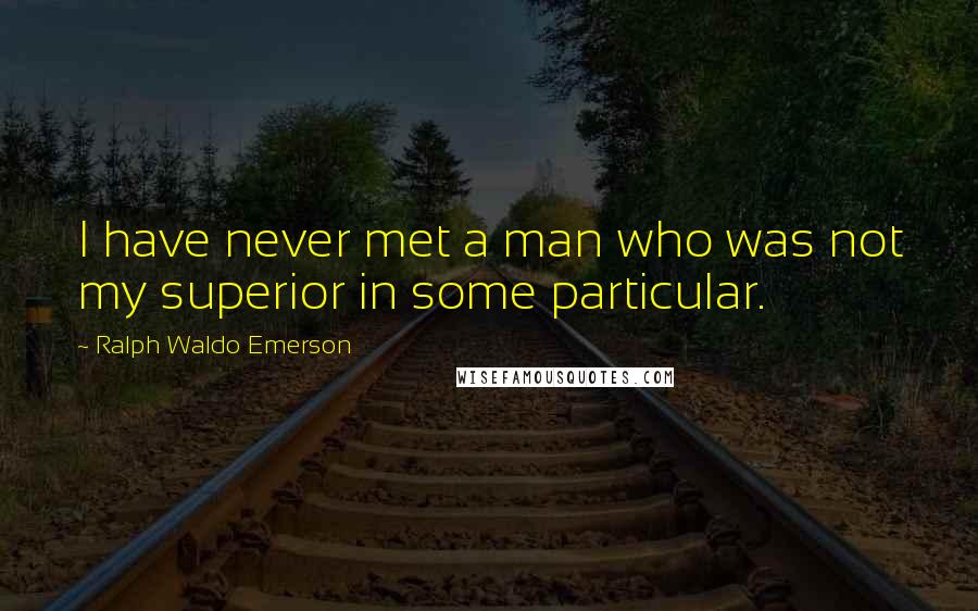 Ralph Waldo Emerson Quotes: I have never met a man who was not my superior in some particular.